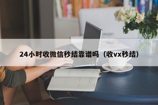 24小时收微信秒结靠谱吗（收vx秒结）