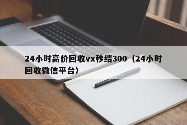 24小时高价回收vx秒结300（24小时回收微信平台）