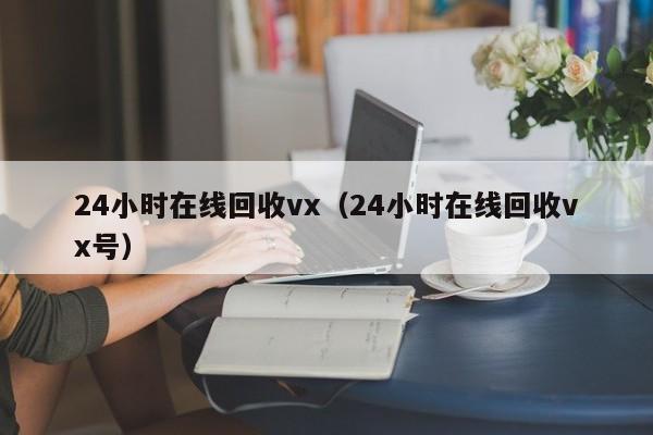 24小时在线回收vx（24小时在线回收vx号）