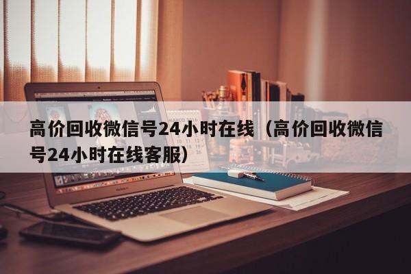 高价回收微信号24小时在线（高价回收微信号24小时在线客服）