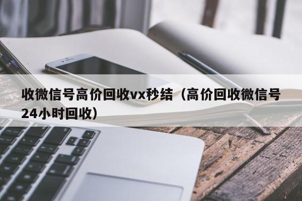 收微信号高价回收vx秒结（高价回收微信号24小时回收）