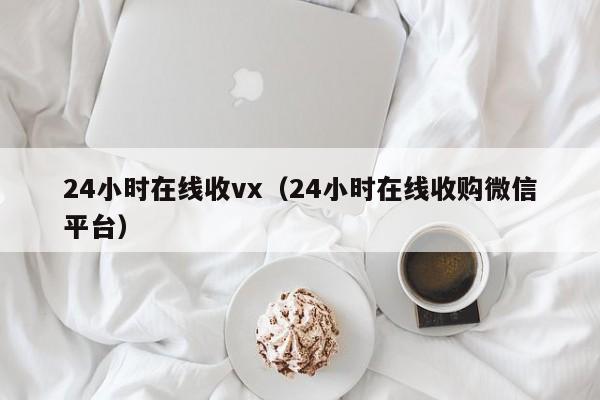 24小时在线收vx（24小时在线收购微信平台）