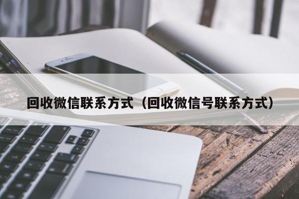 回收微信联系方式（回收微信号联系方式）