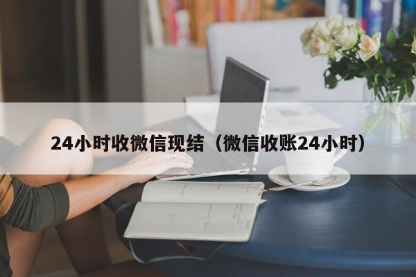 24小时收微信现结（微信收账24小时）