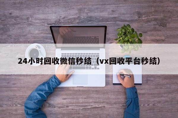 24小时回收微信秒结（vx回收平台秒结）