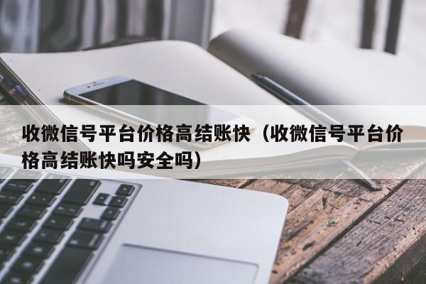 收微信号平台价格高结账快（收微信号平台价格高结账快吗安全吗）