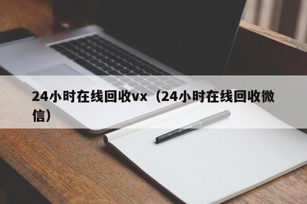 24小时在线回收vx（24小时在线回收微信）