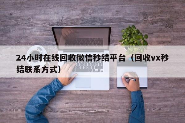 24小时在线回收微信秒结平台（回收vx秒结联系方式）