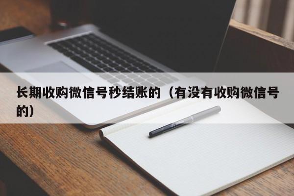 长期收购微信号秒结账的（有没有收购微信号的）