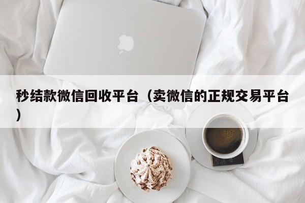 秒结款微信回收平台（卖微信的正规交易平台）