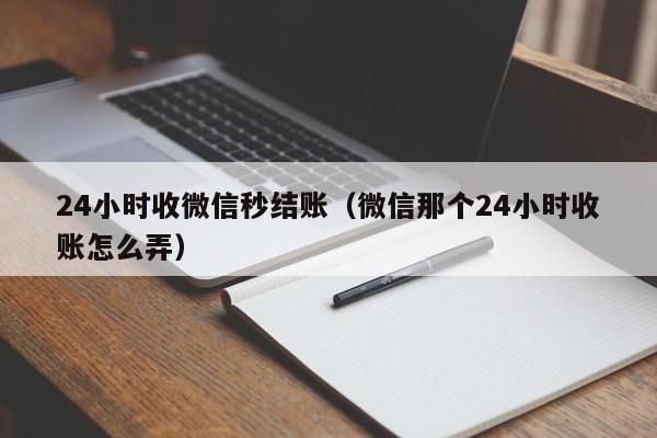 24小时收微信秒结账（微信那个24小时收账怎么弄）