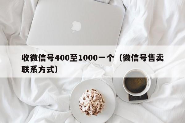 收微信号400至1000一个（微信号售卖联系方式）