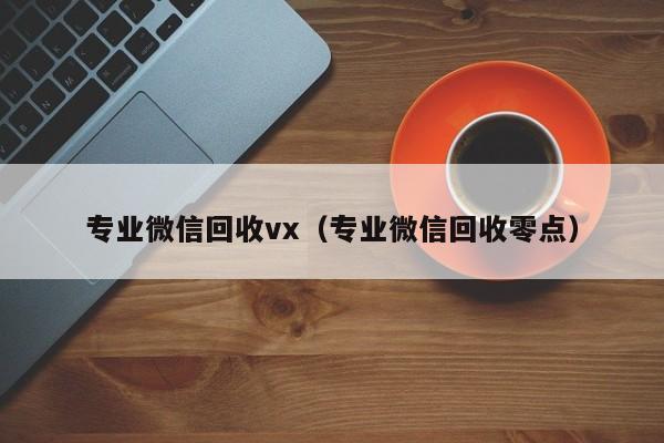 专业微信回收vx（专业微信回收零点）