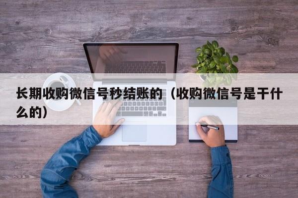 长期收购微信号秒结账的（收购微信号是干什么的）