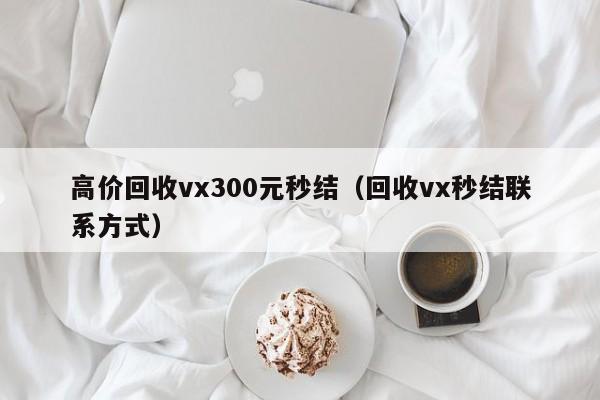 高价回收vx300元秒结（回收vx秒结联系方式）