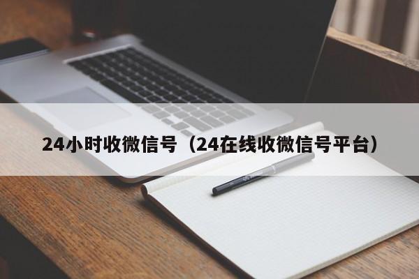 24小时收微信号（24在线收微信号平台）