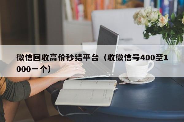 微信回收高价秒结平台（收微信号400至1000一个）