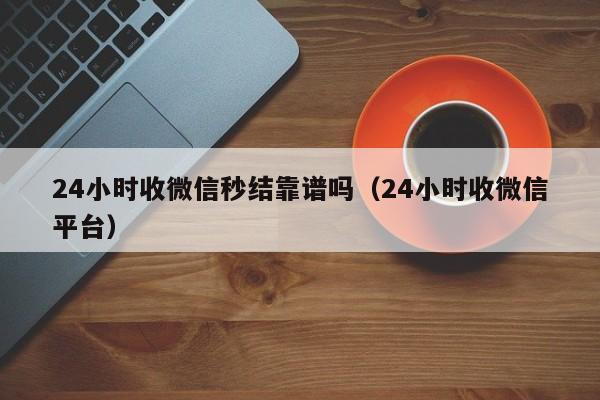 24小时收微信秒结靠谱吗（24小时收微信平台）