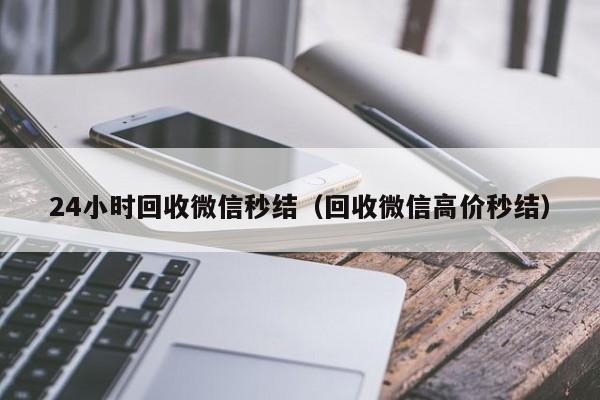 24小时回收微信秒结（回收微信高价秒结）