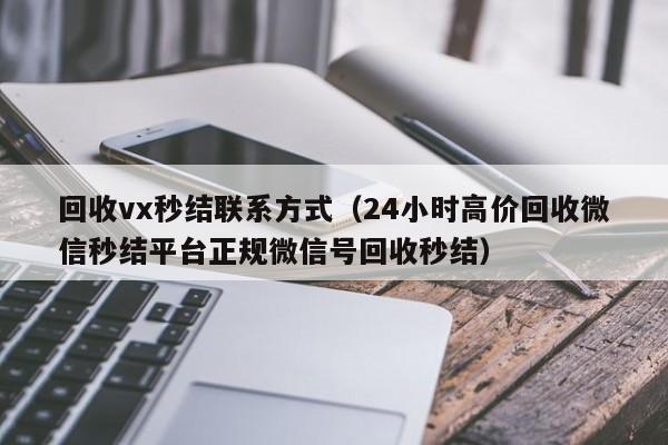 回收vx秒结联系方式（24小时高价回收微信秒结平台正规微信号回收秒结）