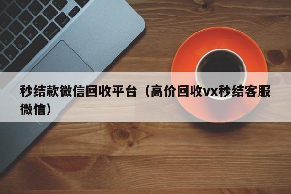 秒结款微信回收平台（高价回收vx秒结客服微信）