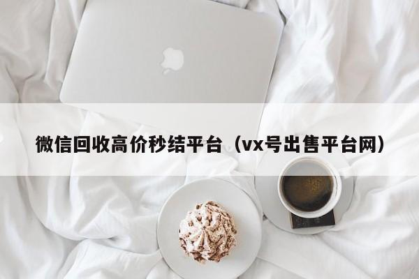 微信回收高价秒结平台（vx号出售平台网）