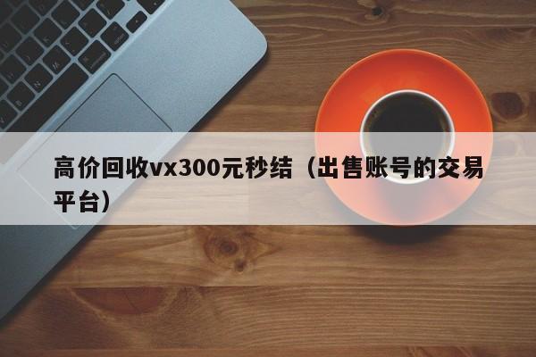 高价回收vx300元秒结（出售账号的交易平台）