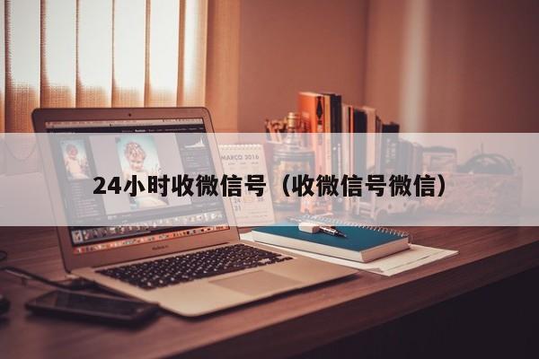 24小时收微信号（收微信号微信）