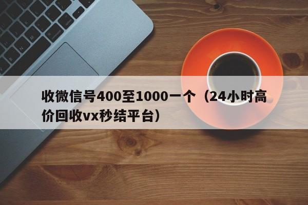 收微信号400至1000一个（24小时高价回收vx秒结平台）