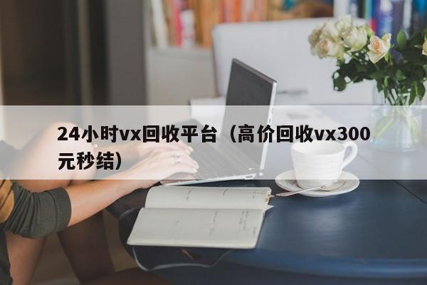 24小时vx回收平台（高价回收vx300元秒结）