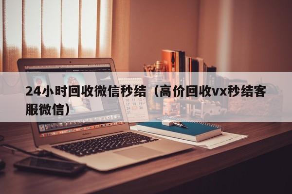 24小时回收微信秒结（高价回收vx秒结客服微信）