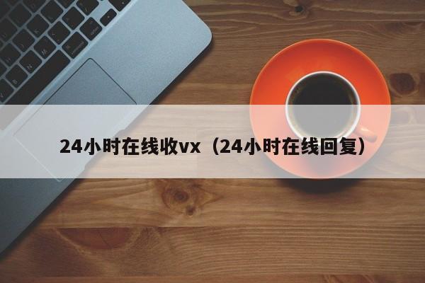 24小时在线收vx（24小时在线回复）