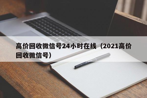 高价回收微信号24小时在线（2021高价回收微信号）