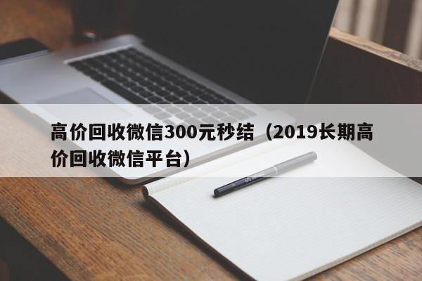 高价回收微信300元秒结（2019长期高价回收微信平台）