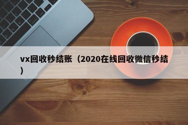 vx回收秒结账（2020在线回收微信秒结）