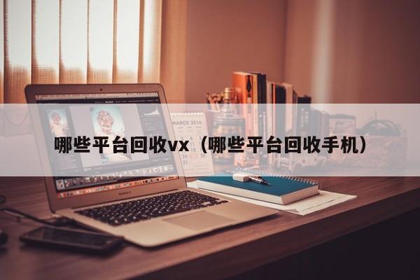 哪些平台回收vx（哪些平台回收手机）