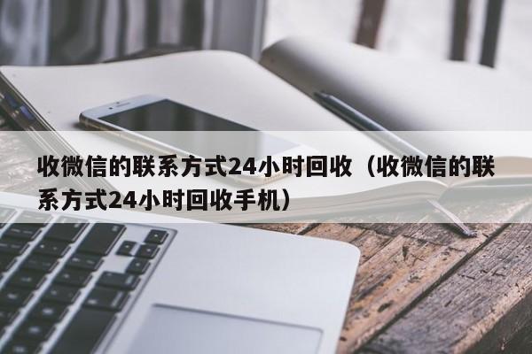 收微信的联系方式24小时回收（收微信的联系方式24小时回收手机）