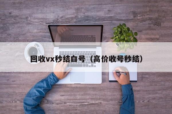 回收vx秒结白号（高价收号秒结）