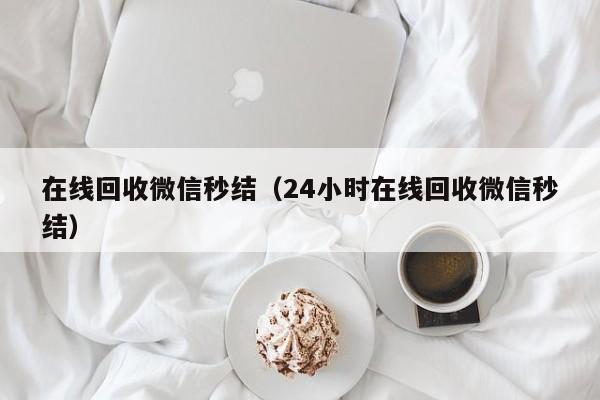 在线回收微信秒结（24小时在线回收微信秒结）