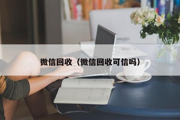 微信回收（微信回收可信吗）