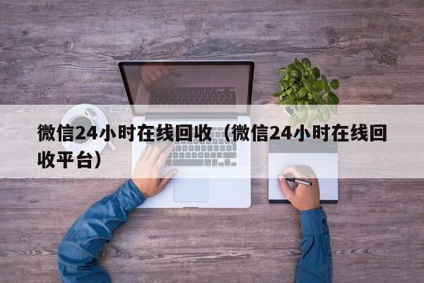 微信24小时在线回收（微信24小时在线回收平台）